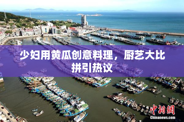 少妇用黄瓜创意料理，厨艺大比拼引热议