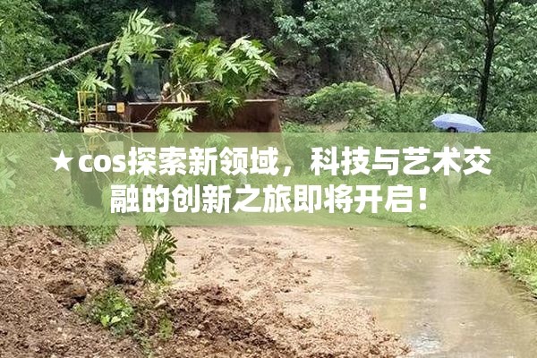 ★cos探索新领域，科技与艺术交融的创新之旅即将开启！