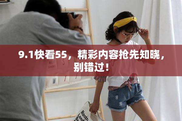 9.1快看55，精彩内容抢先知晓，别错过！