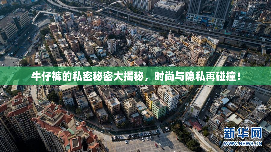 牛仔裤的私密秘密大揭秘，时尚与隐私再碰撞！