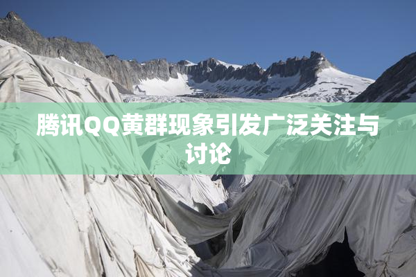 腾讯QQ黄群现象引发广泛关注与讨论