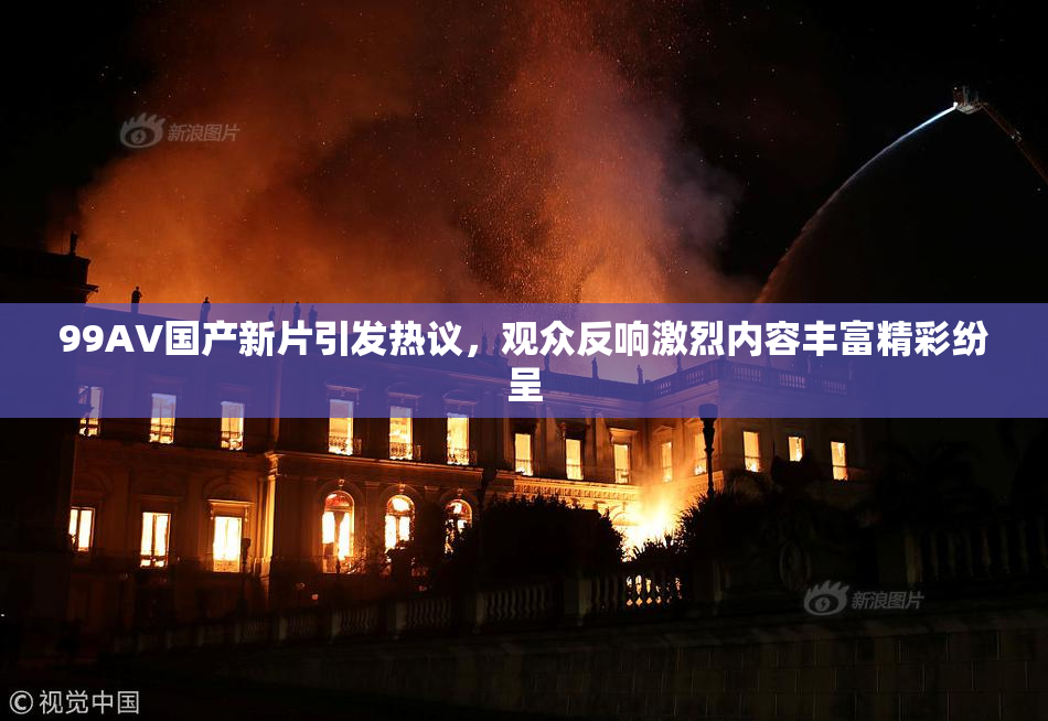 99AV国产新片引发热议，观众反响激烈内容丰富精彩纷呈