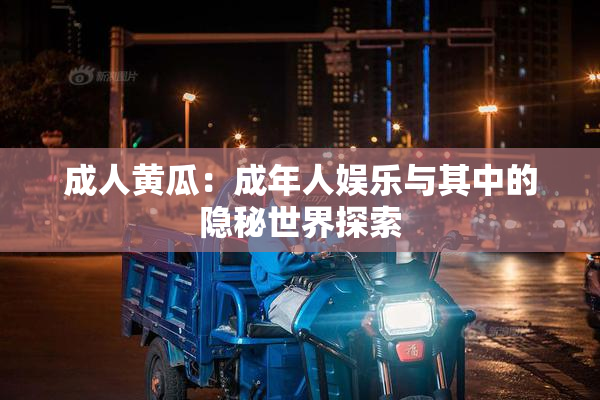 成人黄瓜：成年人娱乐与其中的隐秘世界探索