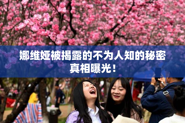 娜维娅被揭露的不为人知的秘密真相曝光！