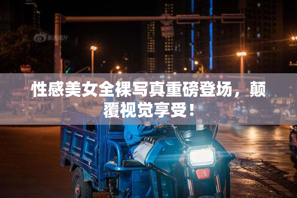 性感美女全裸写真重磅登场，颠覆视觉享受！