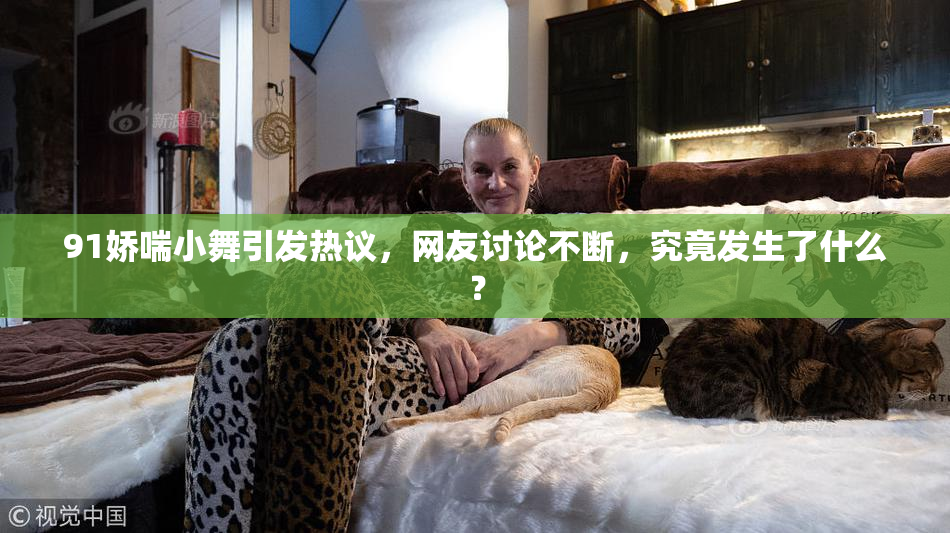 91娇喘小舞引发热议，网友讨论不断，究竟发生了什么？