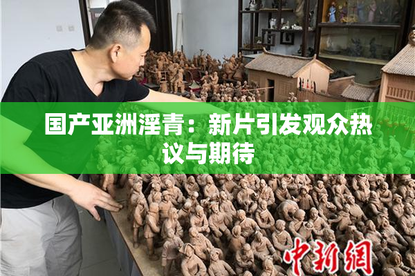 国产亚洲淫青：新片引发观众热议与期待