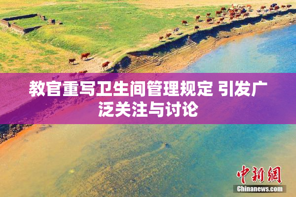教官重写卫生间管理规定 引发广泛关注与讨论