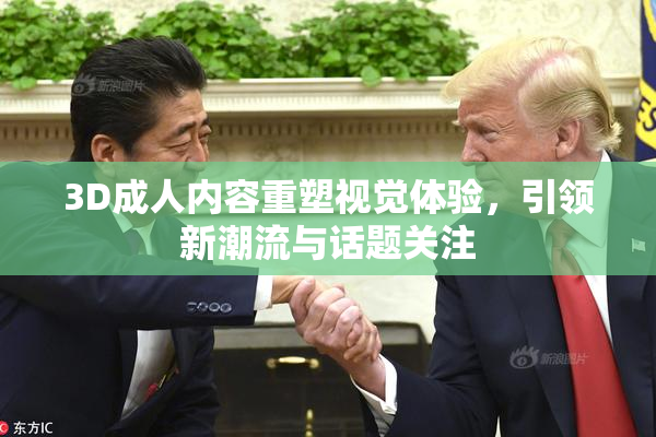 3D成人内容重塑视觉体验，引领新潮流与话题关注