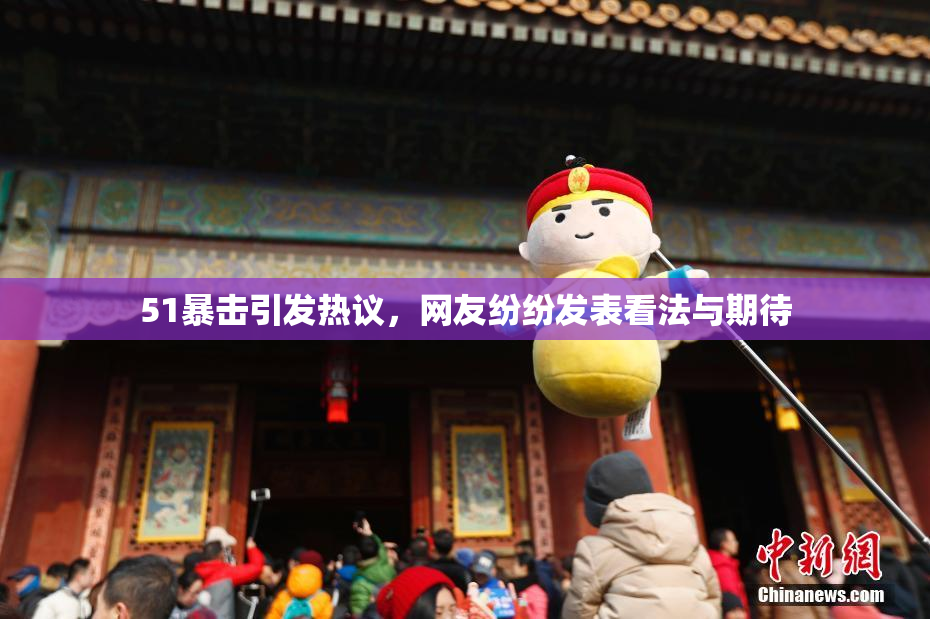 51暴击引发热议，网友纷纷发表看法与期待