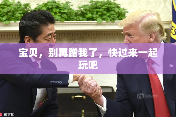 宝贝，别再蹭我了，快过来一起玩吧