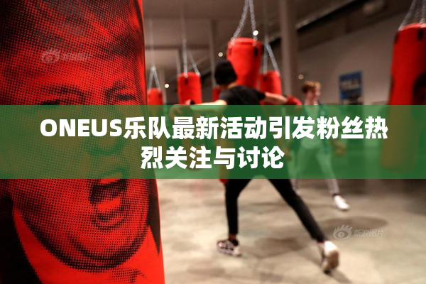 ONEUS乐队最新活动引发粉丝热烈关注与讨论