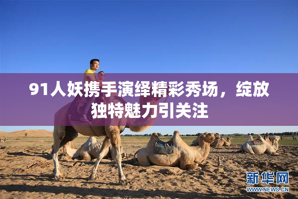 91人妖携手演绎精彩秀场，绽放独特魅力引关注