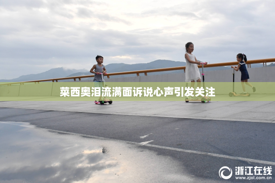 菜西奥泪流满面诉说心声引发关注