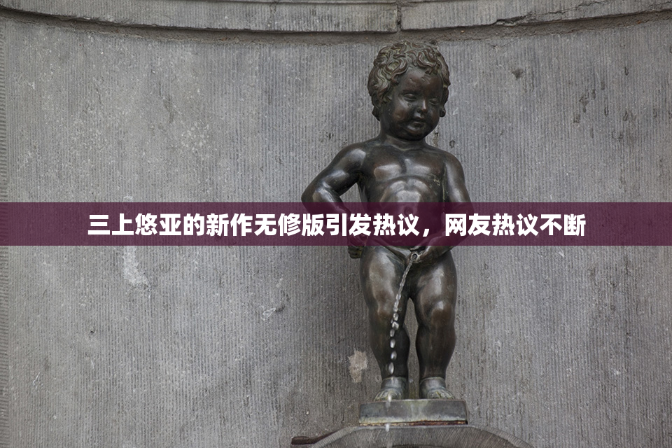 三上悠亚的新作无修版引发热议，网友热议不断