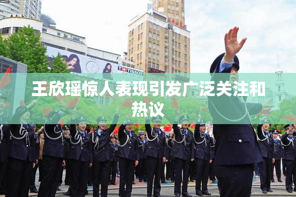王欣瑶惊人表现引发广泛关注和热议