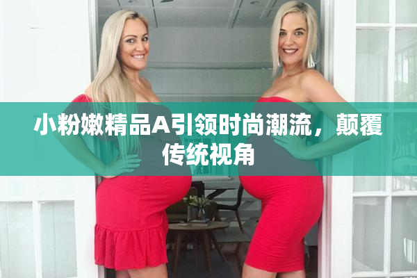 小粉嫩精品A引领时尚潮流，颠覆传统视角
