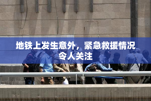 地铁上发生意外，紧急救援情况令人关注