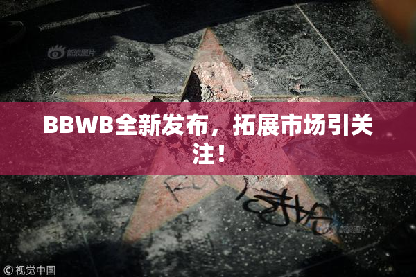 BBWB全新发布，拓展市场引关注！