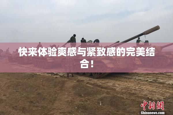 快来体验爽感与紧致感的完美结合！