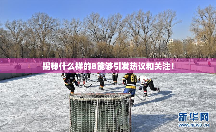 揭秘什么样的B能够引发热议和关注！