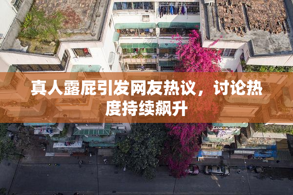 真人露屁引发网友热议，讨论热度持续飙升