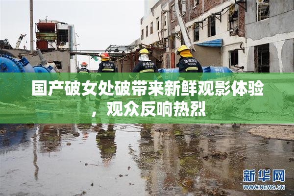 国产破女处破带来新鲜观影体验，观众反响热烈