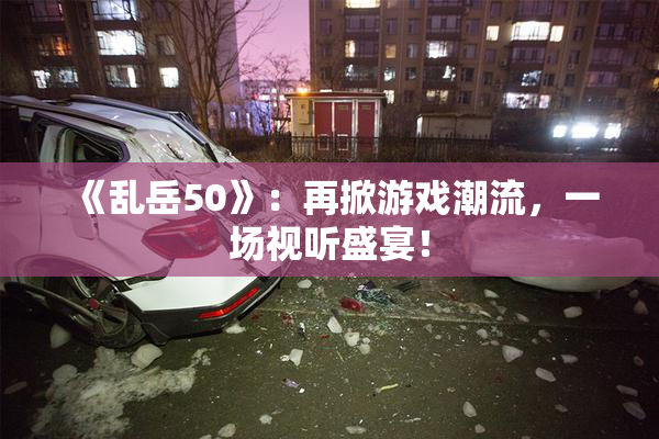 《乱岳50》：再掀游戏潮流，一场视听盛宴！