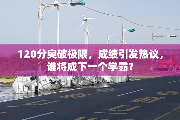 120分突破极限，成绩引发热议，谁将成下一个学霸？