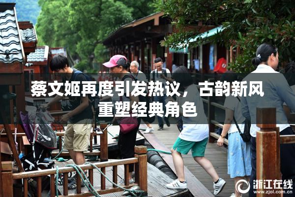 蔡文姬再度引发热议，古韵新风重塑经典角色
