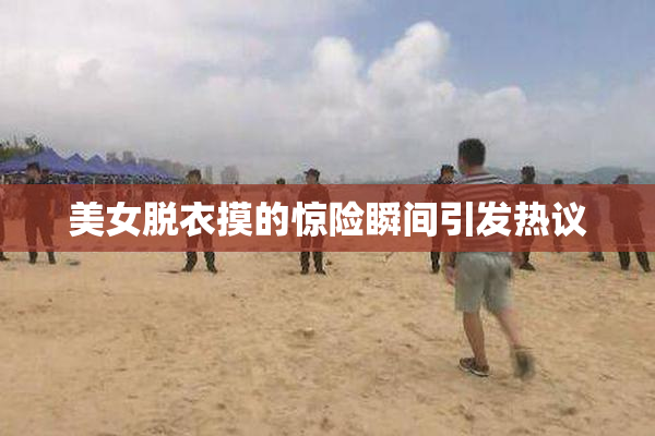 美女脱衣摸的惊险瞬间引发热议