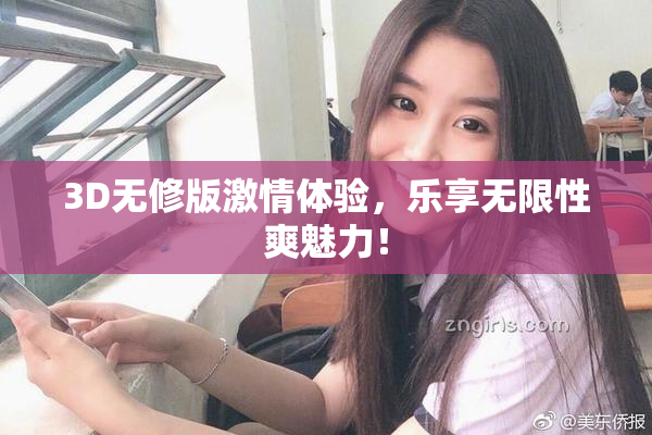 3D无修版激情体验，乐享无限性爽魅力！