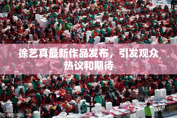 徐艺真最新作品发布，引发观众热议和期待