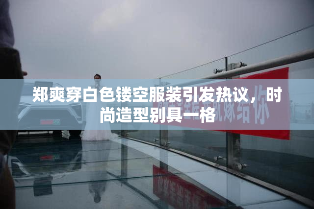 郑爽穿白色镂空服装引发热议，时尚造型别具一格