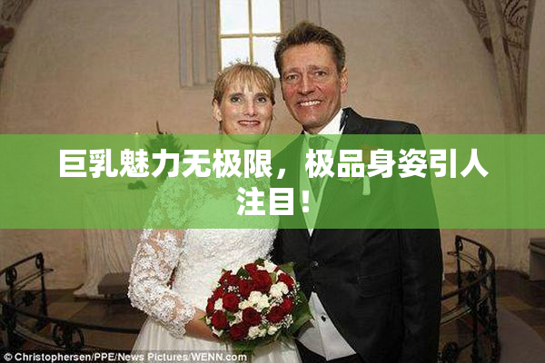 巨乳魅力无极限，极品身姿引人注目！