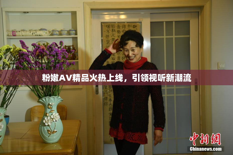 粉嫩AV精品火热上线，引领视听新潮流