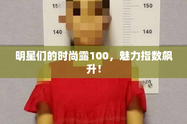 明星们的时尚露100，魅力指数飙升！