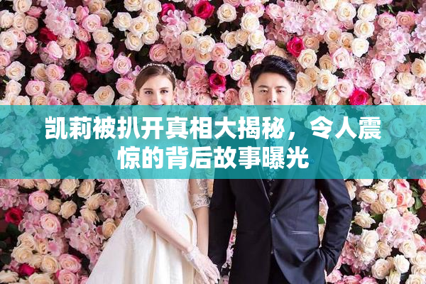 凯莉被扒开真相大揭秘，令人震惊的背后故事曝光