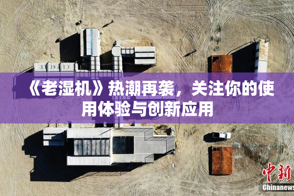 《老湿机》热潮再袭，关注你的使用体验与创新应用