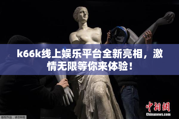 k66k线上娱乐平台全新亮相，激情无限等你来体验！
