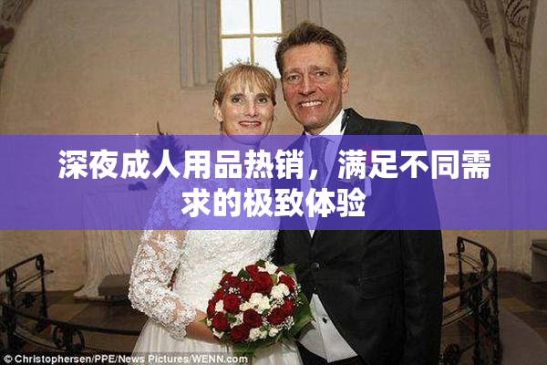 深夜成人用品热销，满足不同需求的极致体验