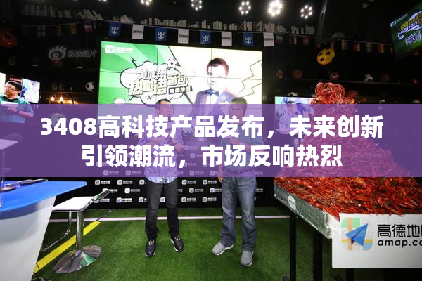 3408高科技产品发布，未来创新引领潮流，市场反响热烈