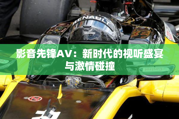 影音先锋AV：新时代的视听盛宴与激情碰撞