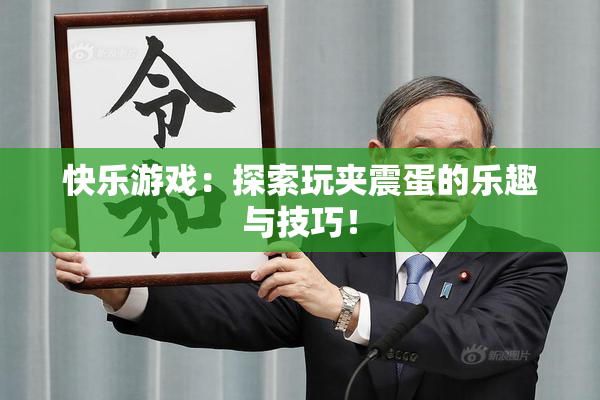 快乐游戏：探索玩夹震蛋的乐趣与技巧！