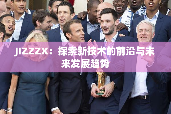 JIZZZX：探索新技术的前沿与未来发展趋势
