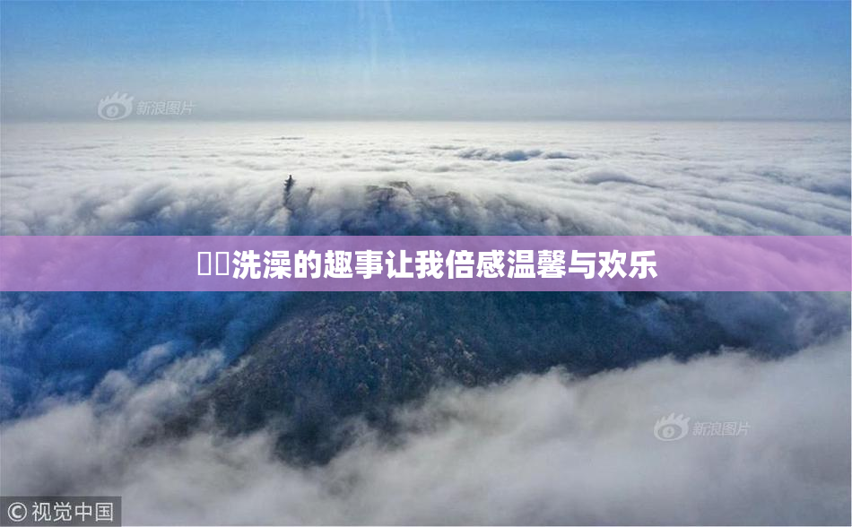 妺妺洗澡的趣事让我倍感温馨与欢乐