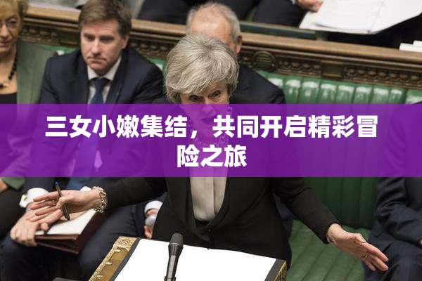 三女小嫩集结，共同开启精彩冒险之旅