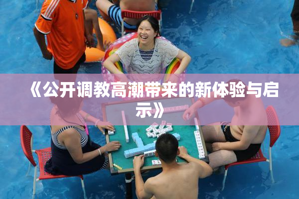 《公开调教高潮带来的新体验与启示》