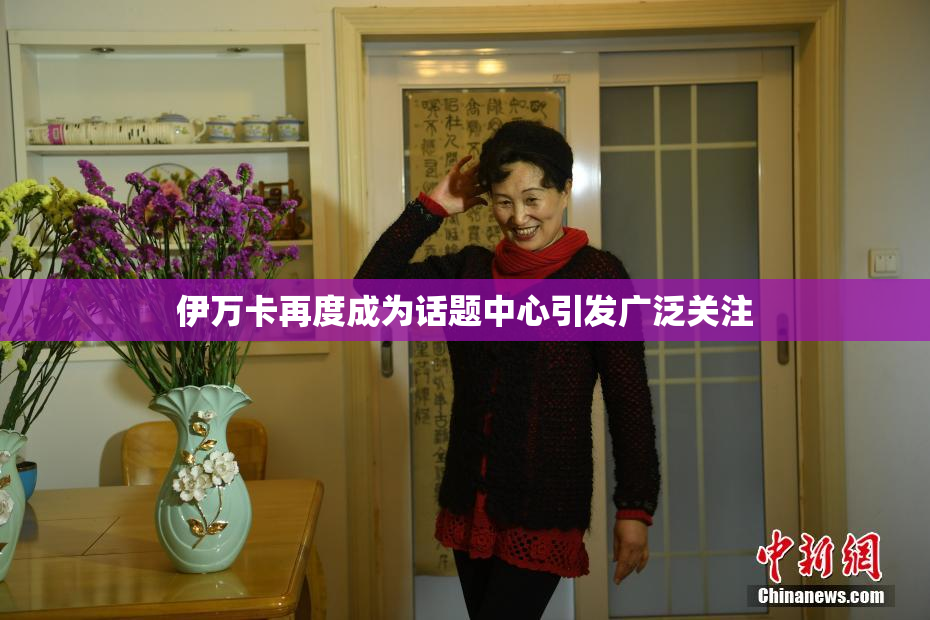 伊万卡再度成为话题中心引发广泛关注