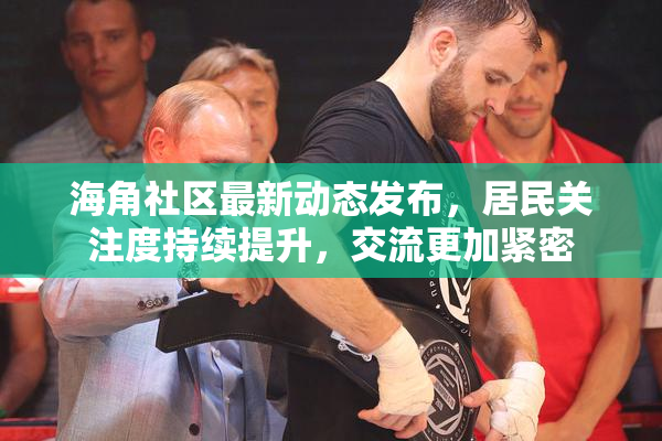 海角社区最新动态发布，居民关注度持续提升，交流更加紧密